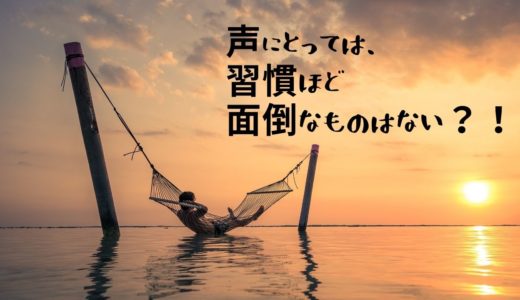 声にとって厄介な「習慣」というモノ